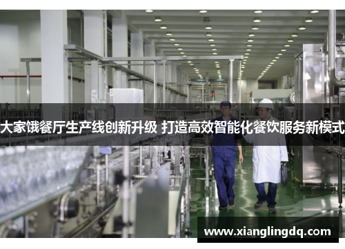 大家饿餐厅生产线创新升级 打造高效智能化餐饮服务新模式