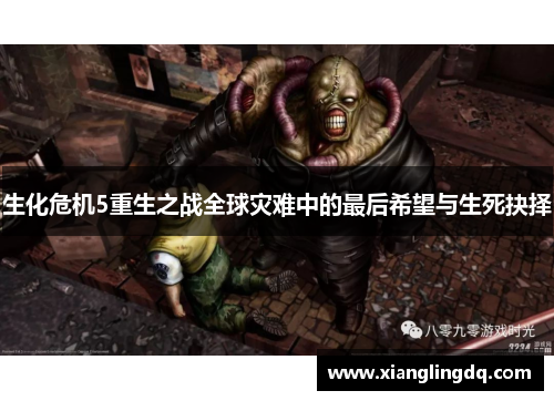 生化危机5重生之战全球灾难中的最后希望与生死抉择